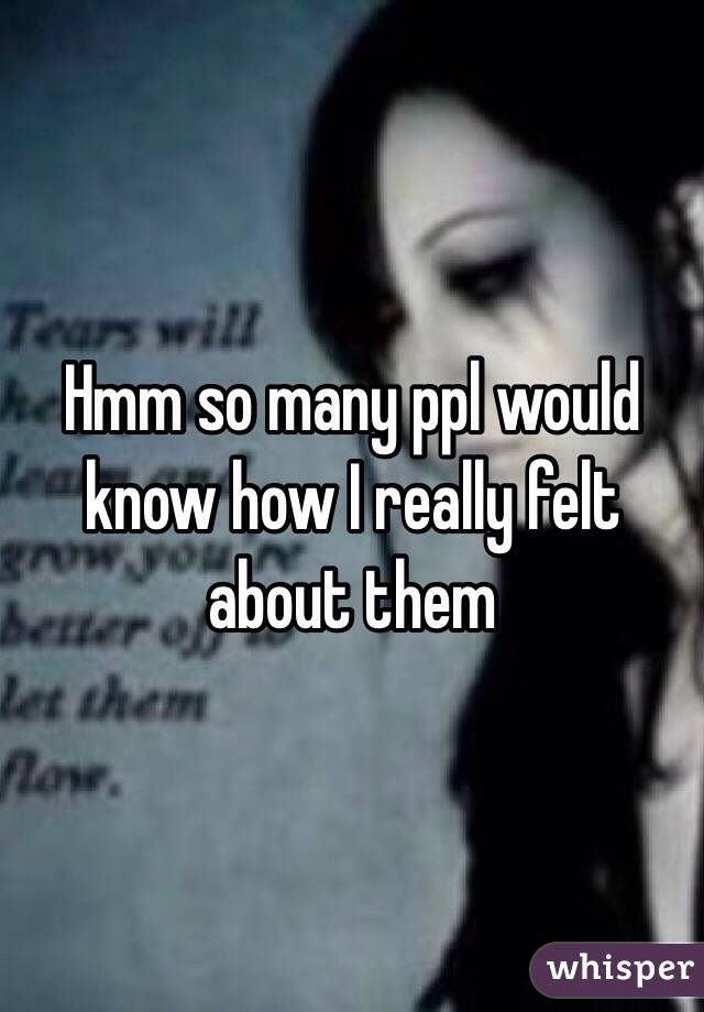 Hmm so many ppl would know how I really felt about them 