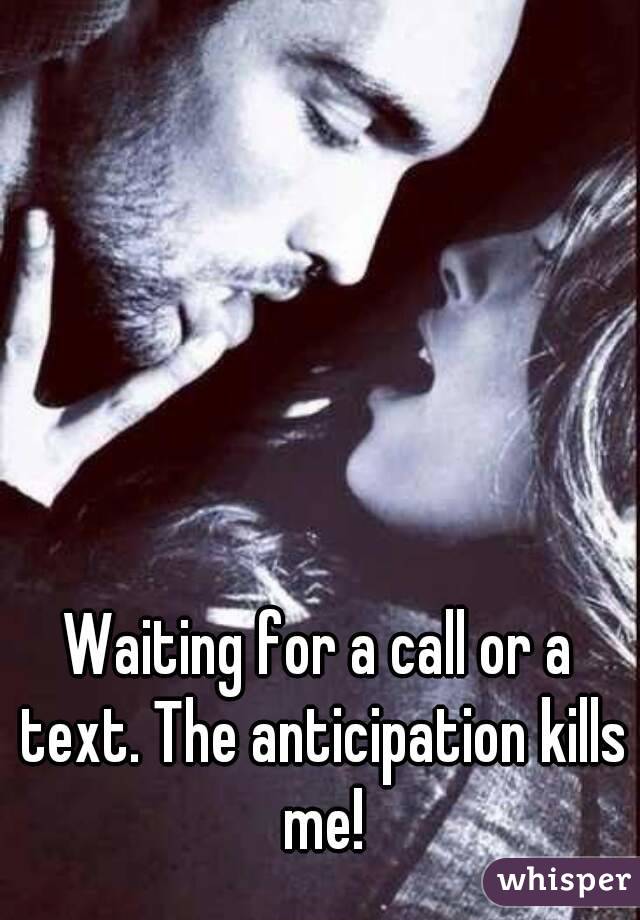 Waiting for a call or a text. The anticipation kills me!