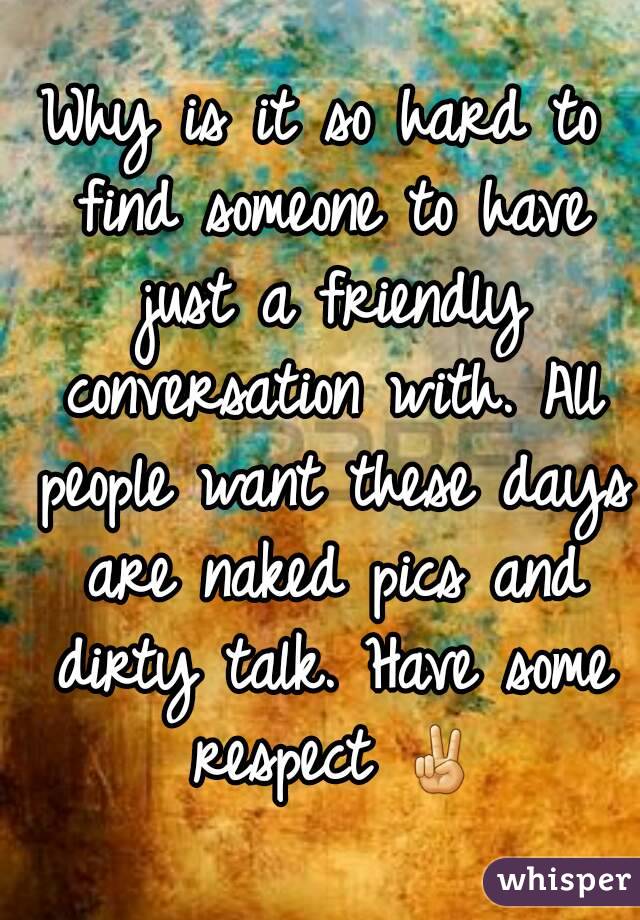 Why is it so hard to find someone to have just a friendly conversation with. All people want these days are naked pics and dirty talk. Have some respect ✌