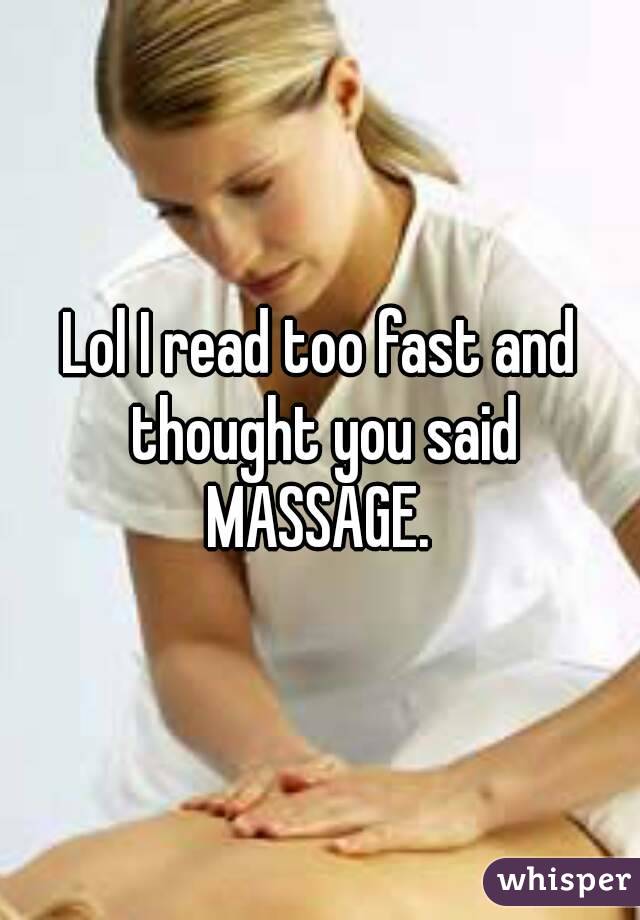 Lol I read too fast and thought you said MASSAGE. 