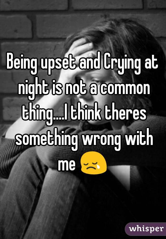 Being upset and Crying at night is not a common thing....I think theres something wrong with me 😢 