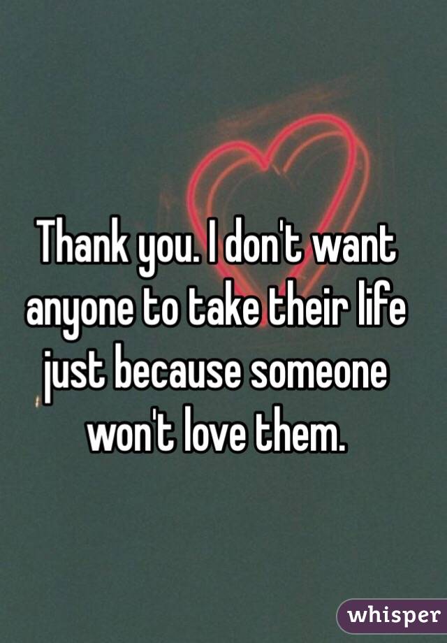 Thank you. I don't want anyone to take their life just because someone won't love them. 