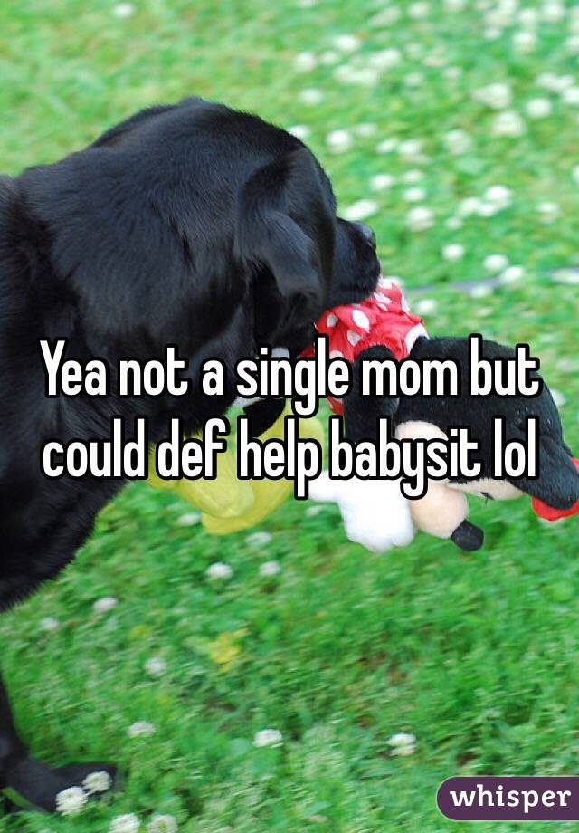 Yea not a single mom but could def help babysit lol 
