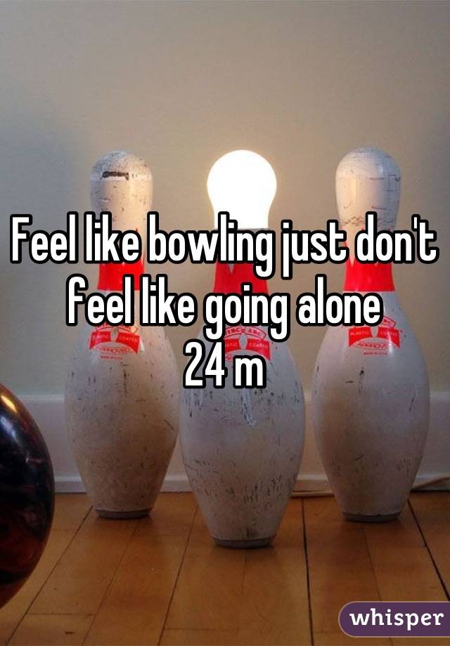 Feel like bowling just don't feel like going alone
24 m