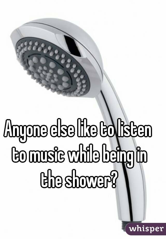 Anyone else like to listen to music while being in the shower?