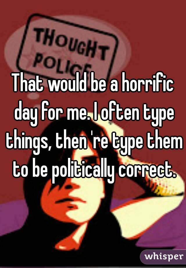 That would be a horrific day for me. I often type things, then 're type them to be politically correct.
