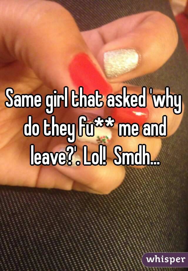 Same girl that asked 'why do they fu** me and leave?'. Lol!  Smdh...