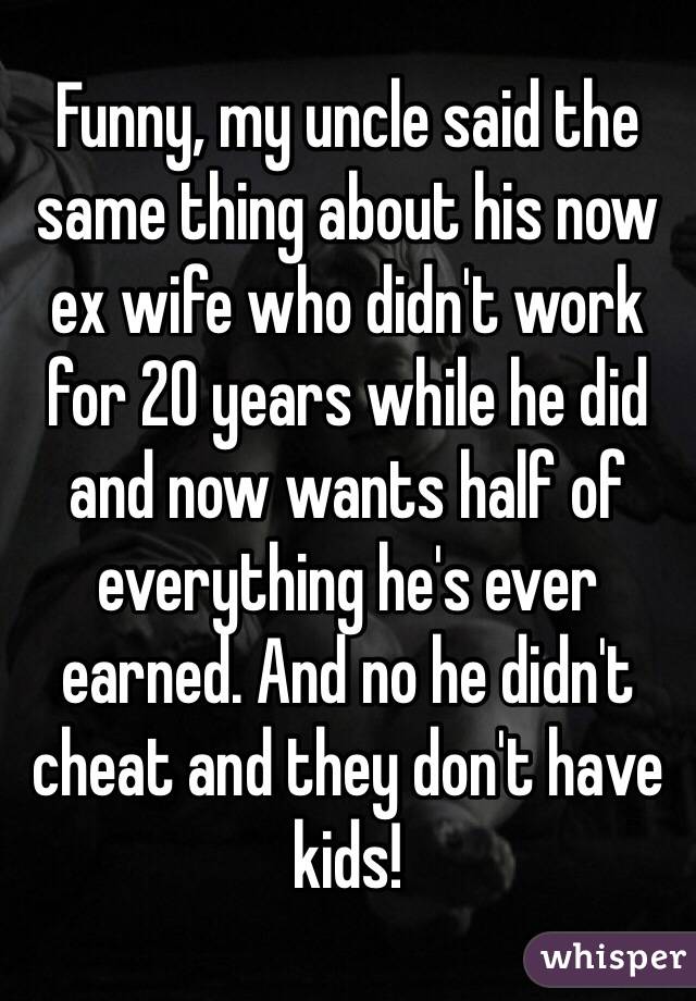 Funny, my uncle said the same thing about his now ex wife who didn't work for 20 years while he did and now wants half of everything he's ever earned. And no he didn't cheat and they don't have kids!