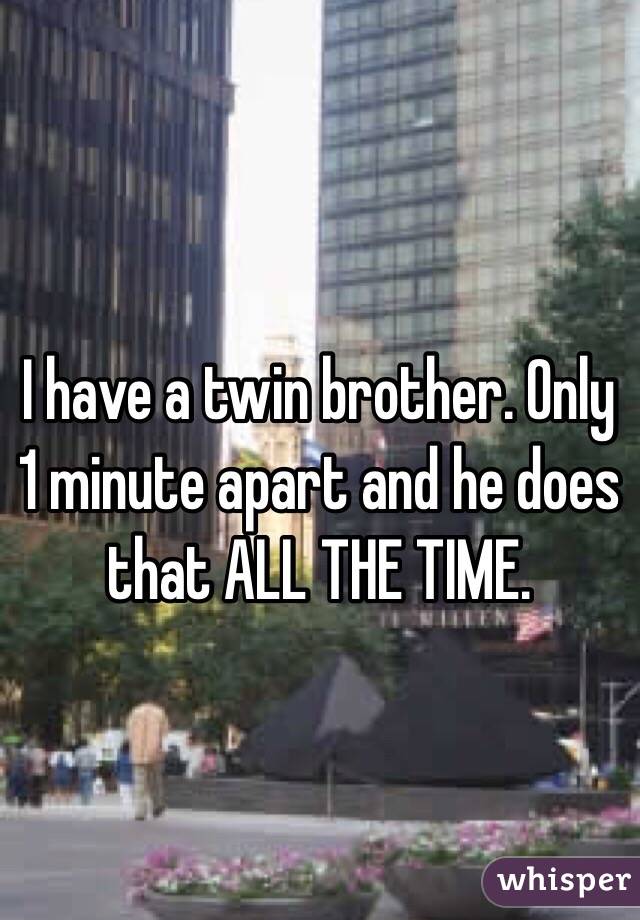 I have a twin brother. Only 1 minute apart and he does that ALL THE TIME. 