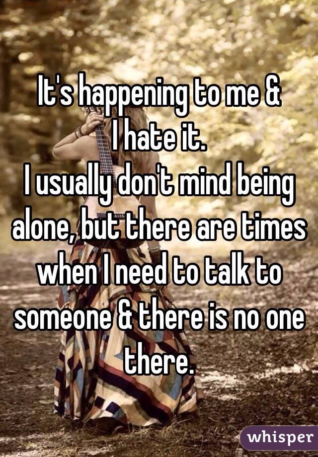 It's happening to me &
I hate it. 
I usually don't mind being alone, but there are times when I need to talk to someone & there is no one there.