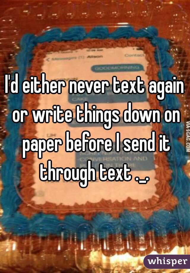 I'd either never text again or write things down on paper before I send it through text ._. 