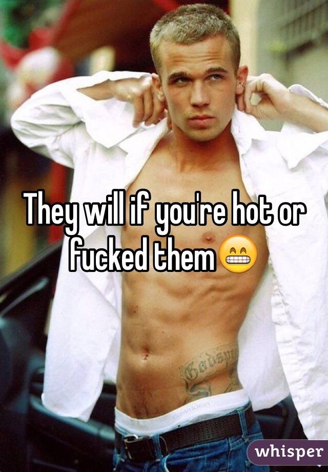 They will if you're hot or fucked them😁