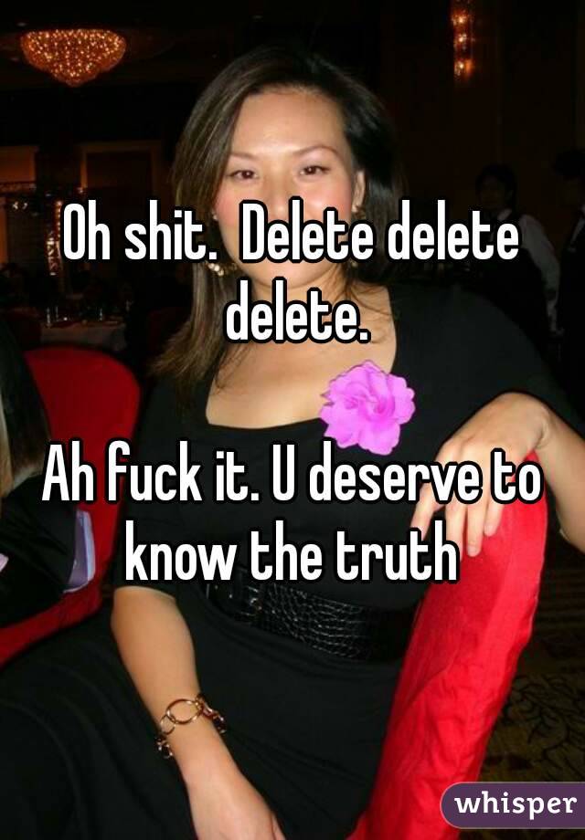 Oh shit.  Delete delete delete.

Ah fuck it. U deserve to know the truth 