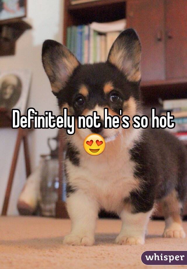 Definitely not he's so hot 😍
