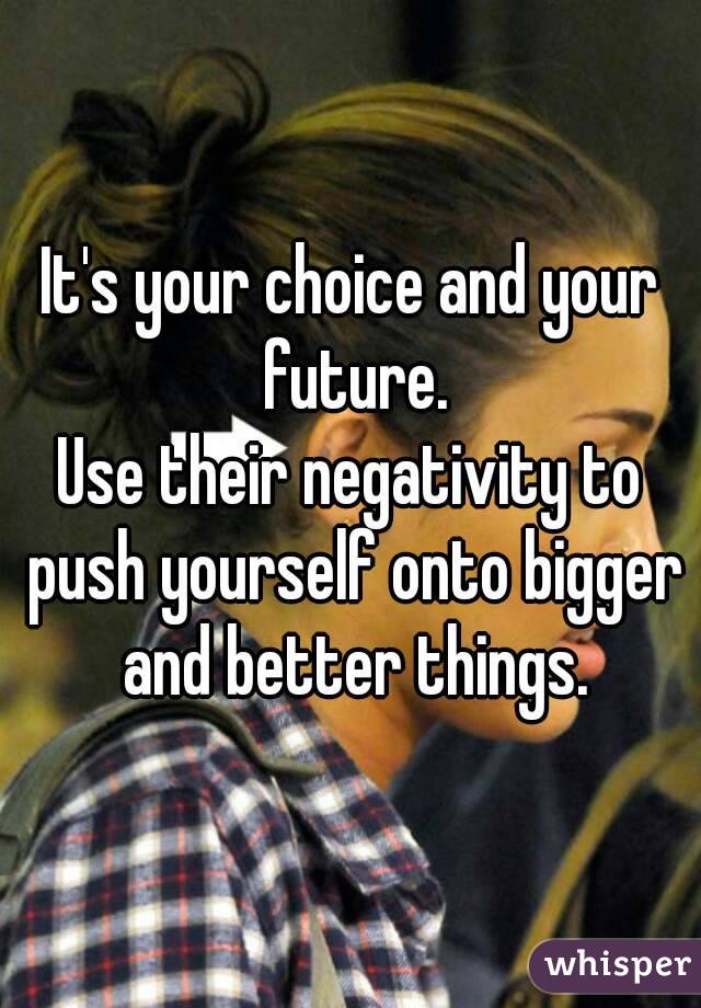 It's your choice and your future.
Use their negativity to push yourself onto bigger and better things.