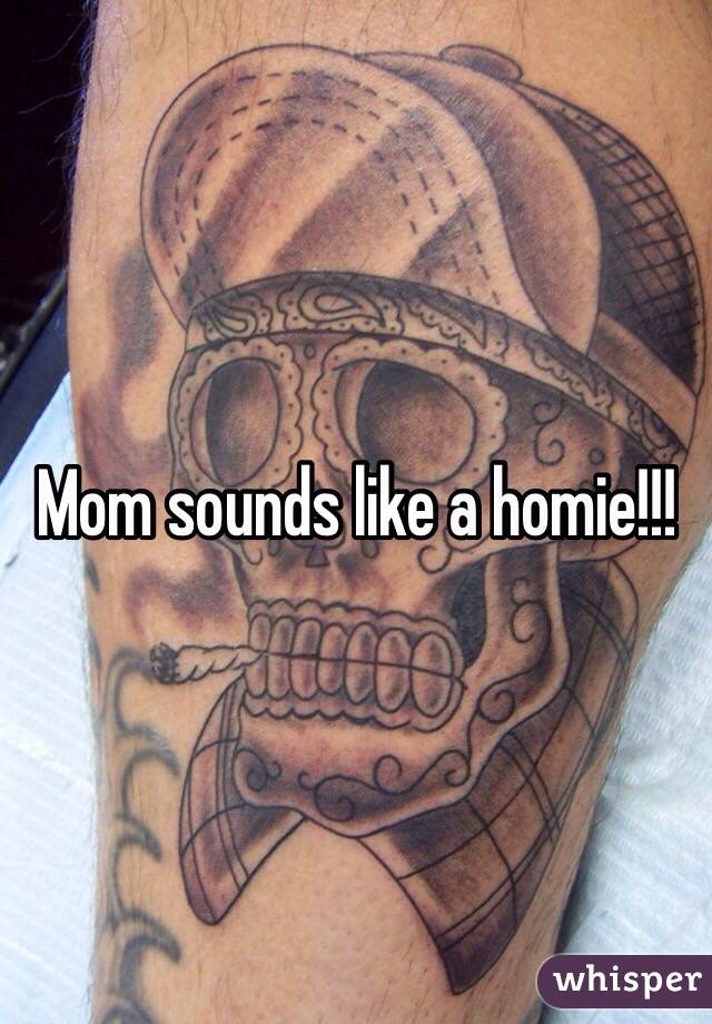 Mom sounds like a homie!!!