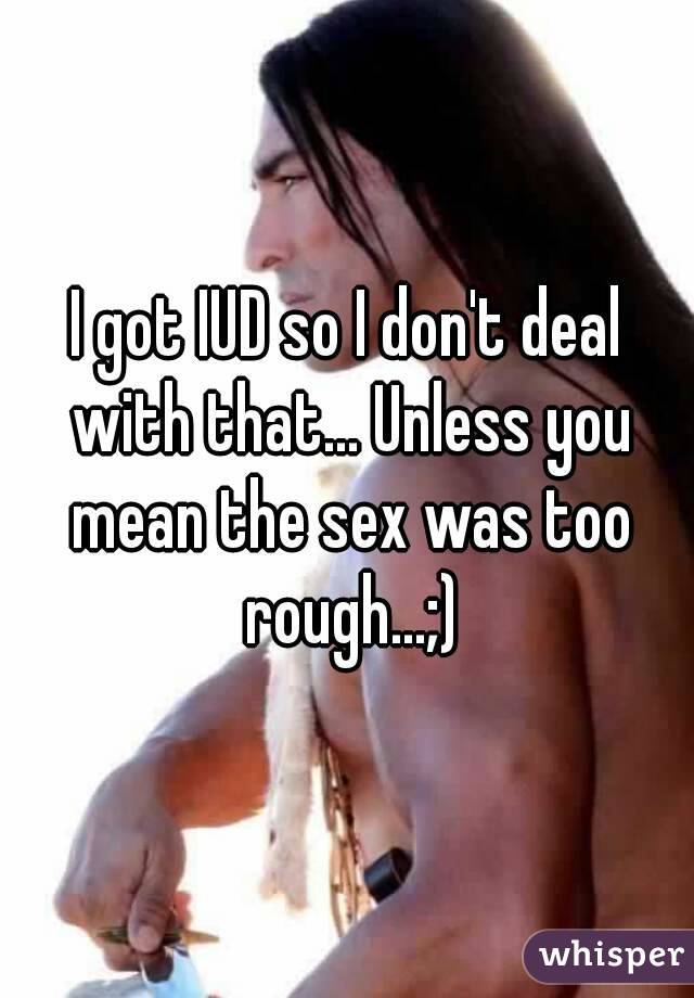 I got IUD so I don't deal with that... Unless you mean the sex was too rough...;)