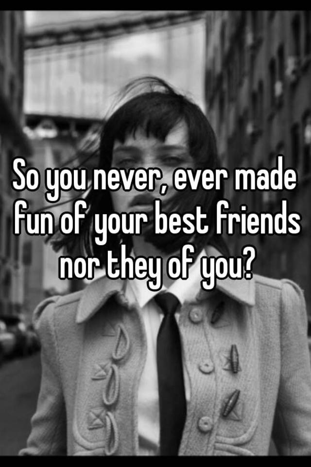 so-you-never-ever-made-fun-of-your-best-friends-nor-they-of-you