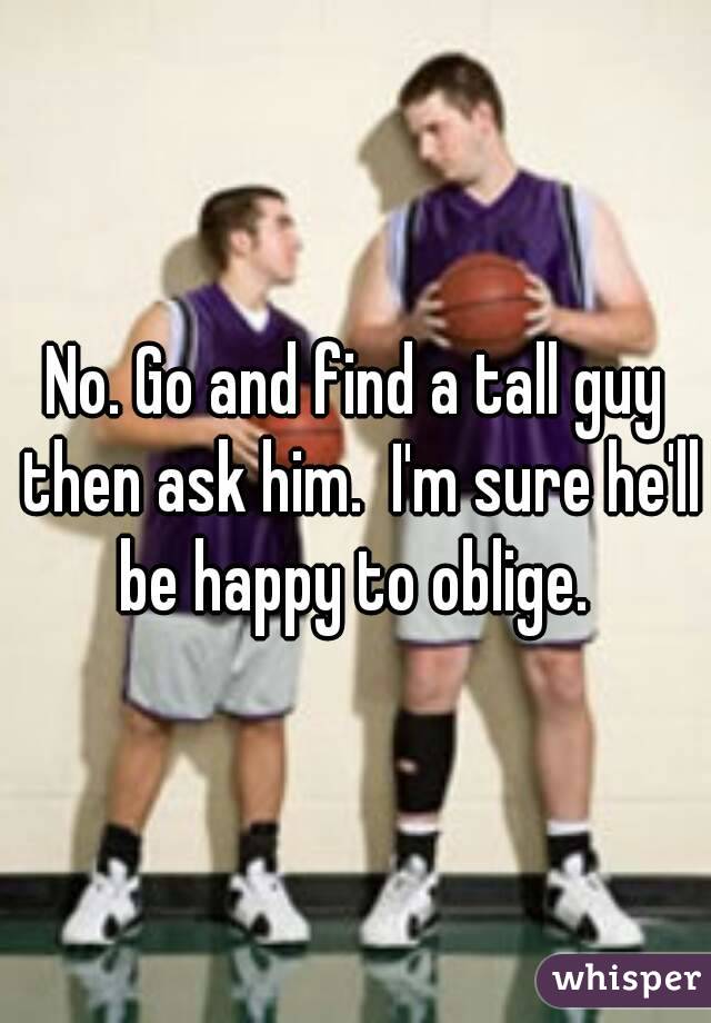 No. Go and find a tall guy then ask him.  I'm sure he'll be happy to oblige. 