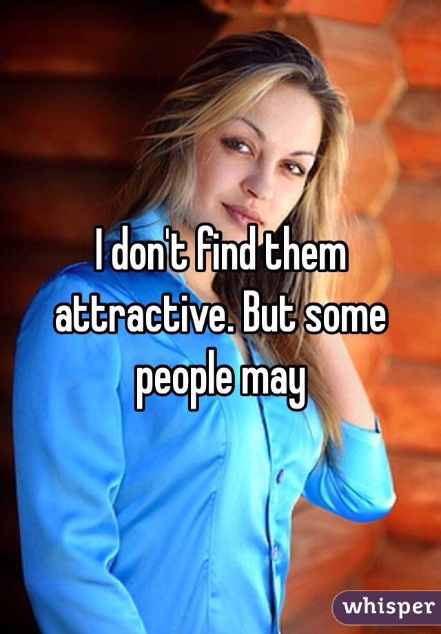 I don't find them attractive. But some people may
