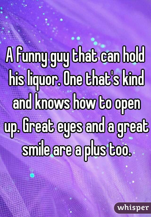A funny guy that can hold his liquor. One that's kind and knows how to open up. Great eyes and a great smile are a plus too.