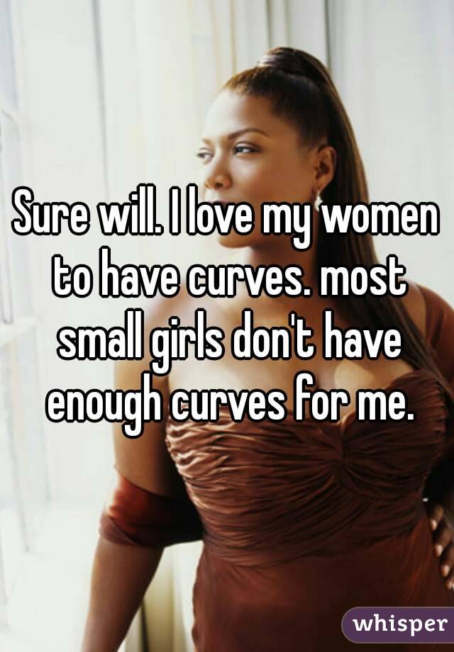 Sure will. I love my women to have curves. most small girls don't have enough curves for me.