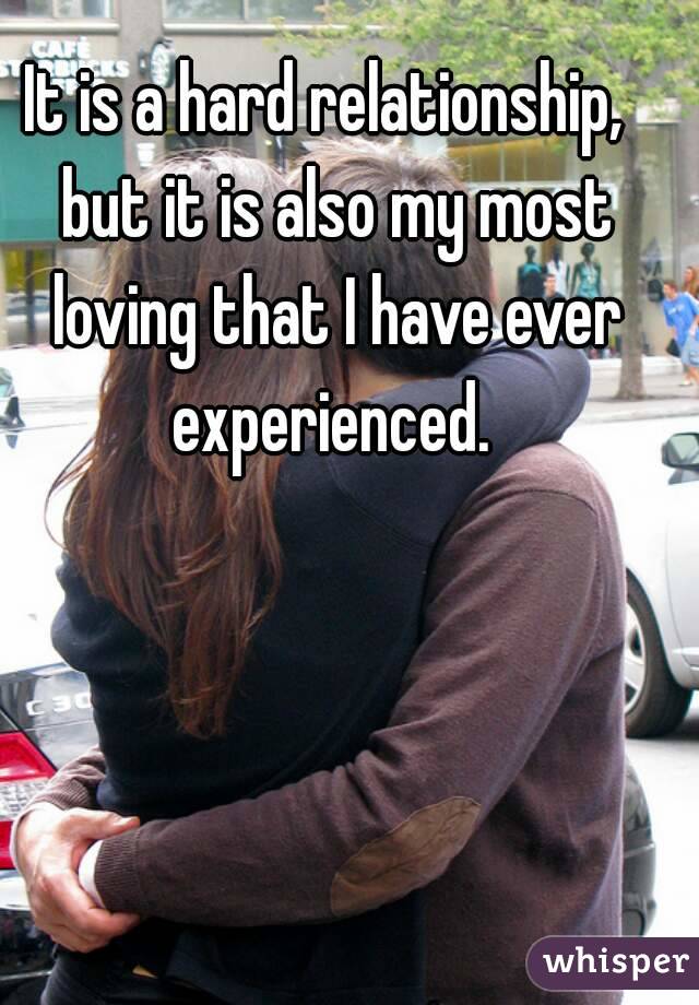 It is a hard relationship,  but it is also my most loving that I have ever experienced. 