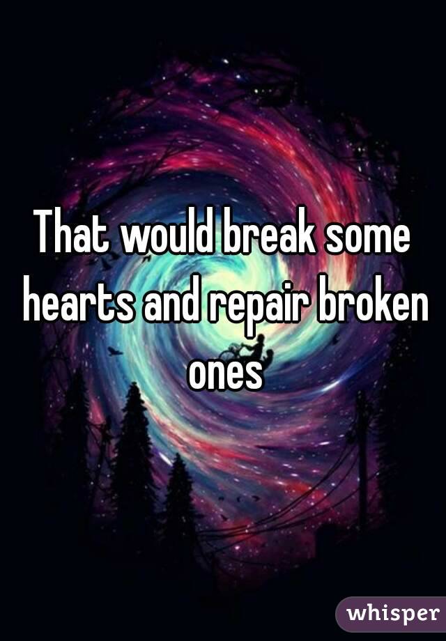 That would break some hearts and repair broken ones
