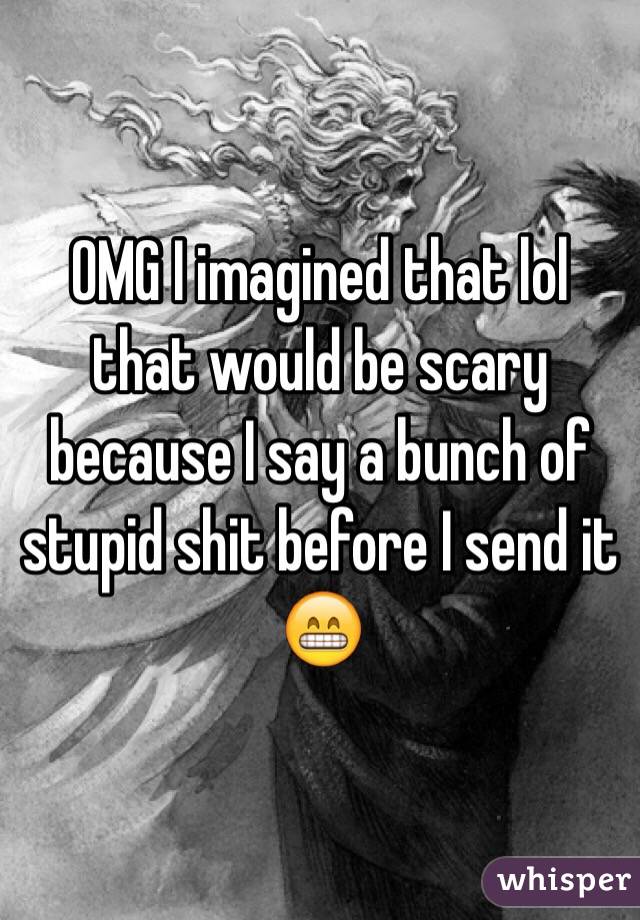 OMG I imagined that lol that would be scary because I say a bunch of stupid shit before I send it 😁