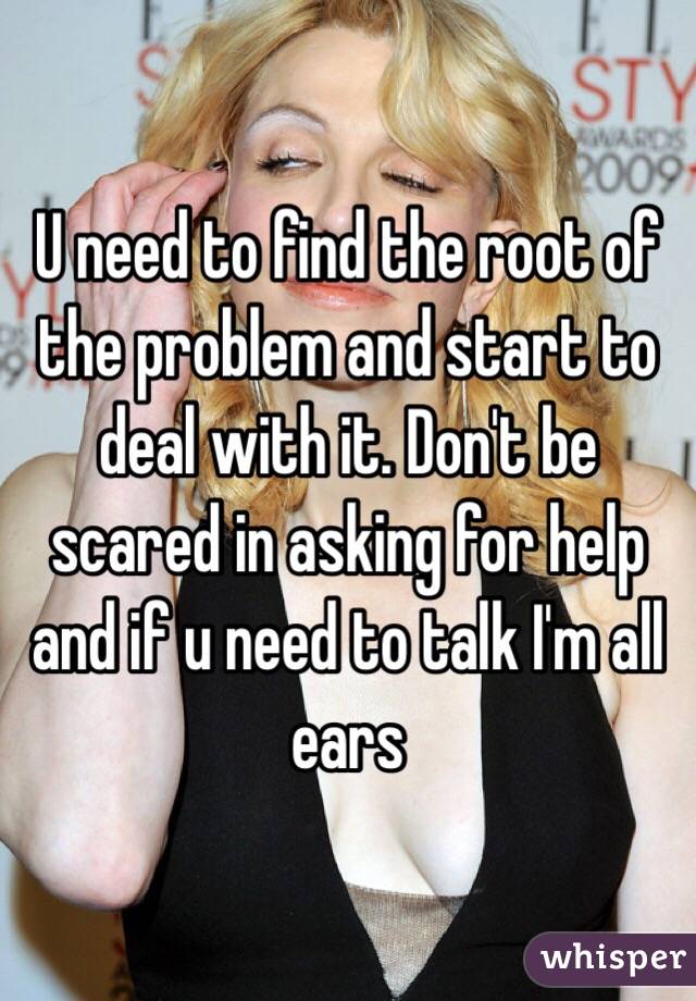 U need to find the root of the problem and start to deal with it. Don't be scared in asking for help and if u need to talk I'm all ears 