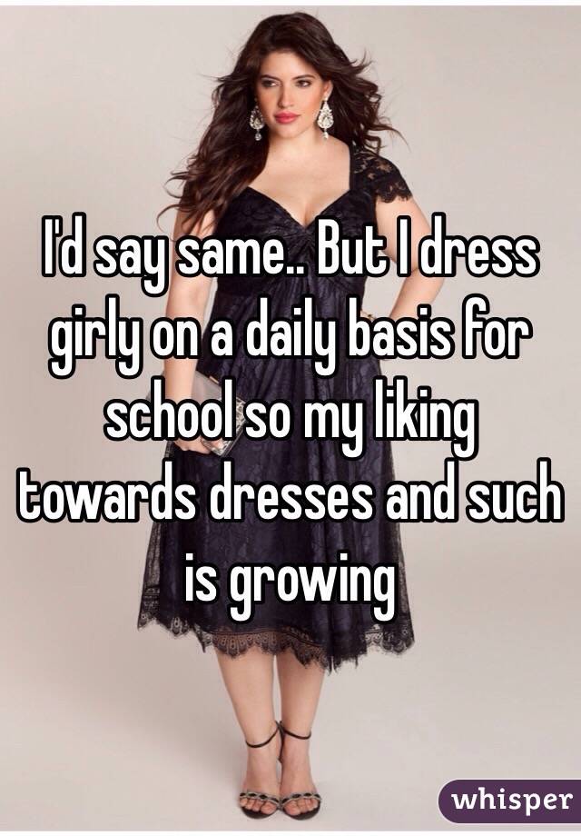 I'd say same.. But I dress girly on a daily basis for school so my liking towards dresses and such is growing