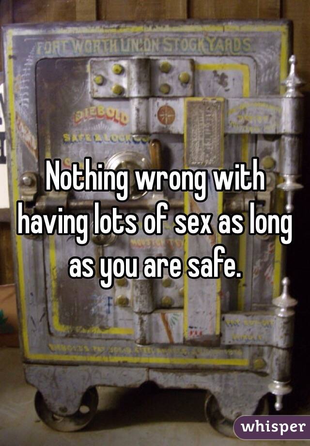 Nothing wrong with having lots of sex as long as you are safe. 