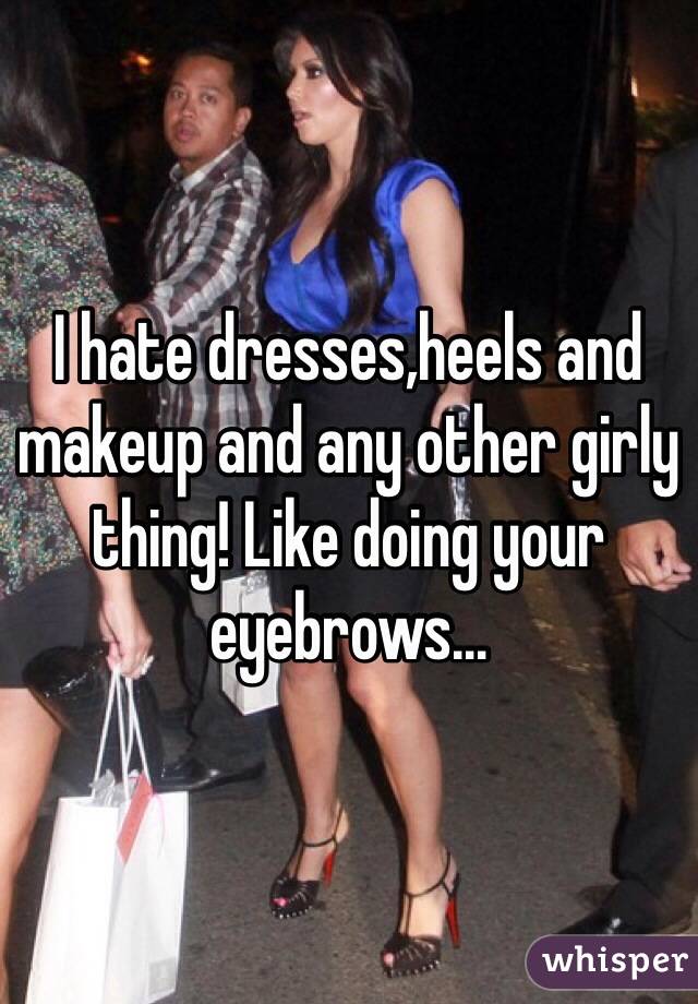 I hate dresses,heels and makeup and any other girly thing! Like doing your eyebrows…