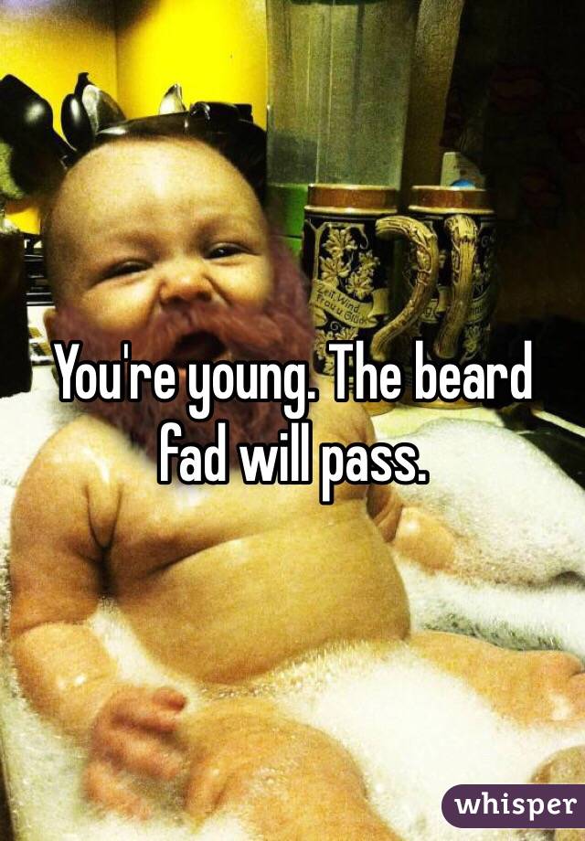 You're young. The beard fad will pass. 