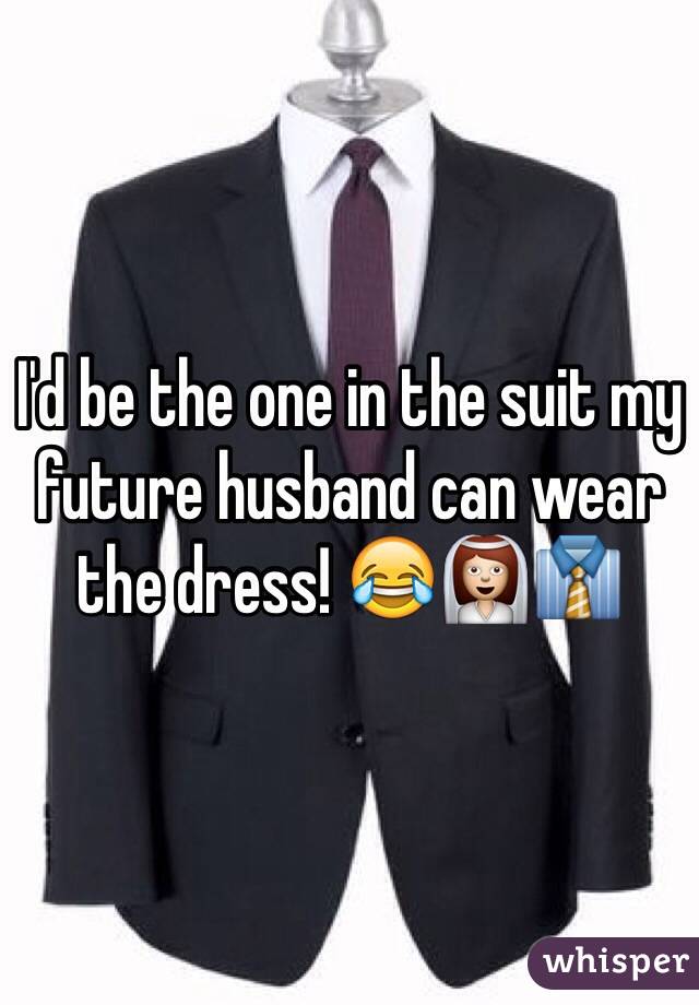 I'd be the one in the suit my future husband can wear the dress! 😂👰👔