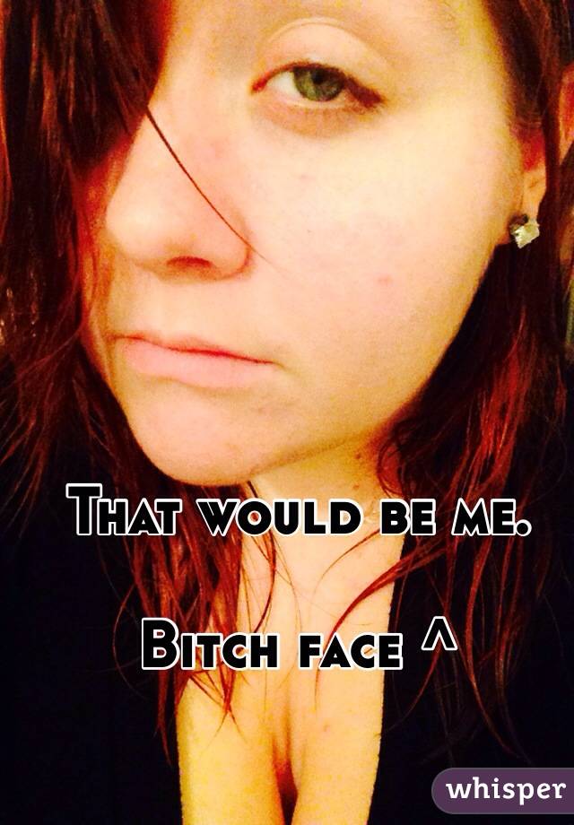 That would be me.

Bitch face ^