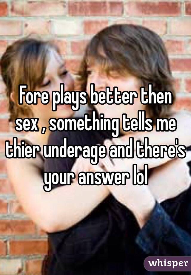 Fore plays better then sex , something tells me thier underage and there's your answer lol 