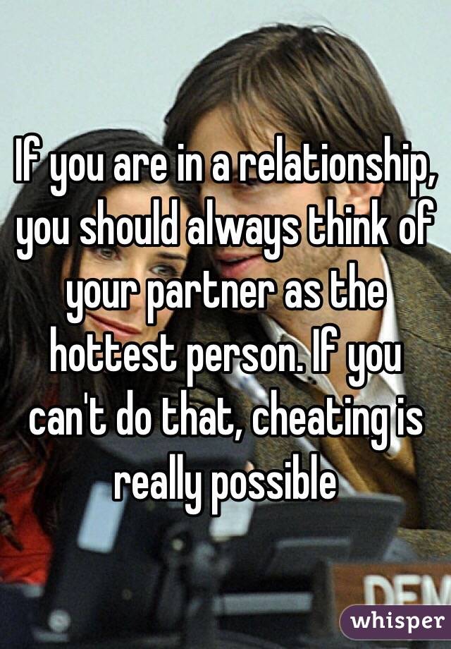 If you are in a relationship, you should always think of your partner as the hottest person. If you can't do that, cheating is really possible
