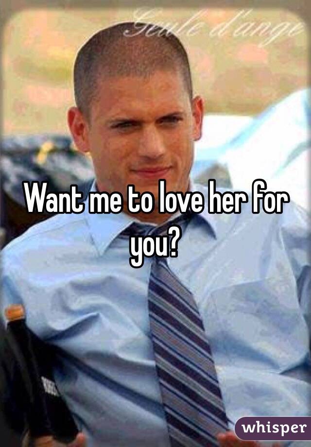 Want me to love her for you?