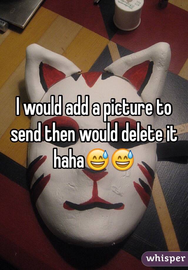 I would add a picture to send then would delete it haha😅😅
