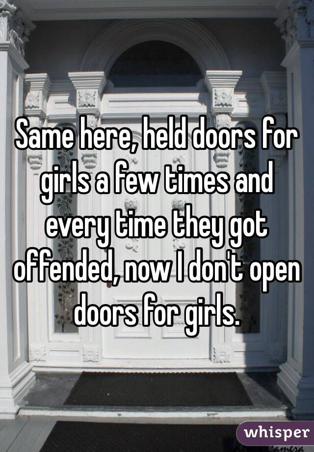 Same here, held doors for girls a few times and every time they got offended, now I don't open doors for girls. 