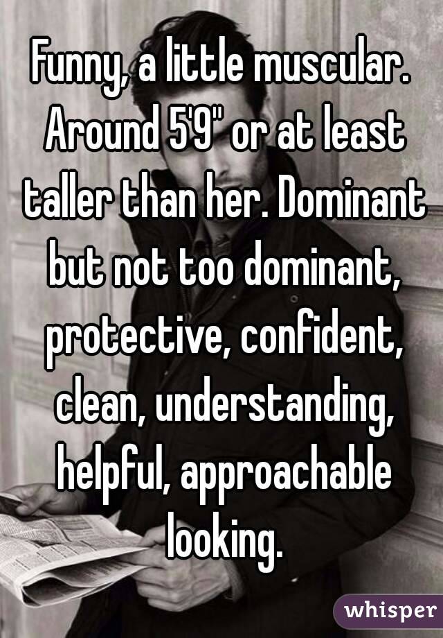 Funny, a little muscular. Around 5'9" or at least taller than her. Dominant but not too dominant, protective, confident, clean, understanding, helpful, approachable looking.