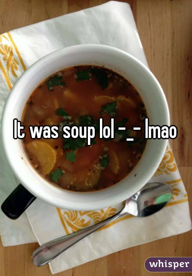 It was soup lol -_- lmao