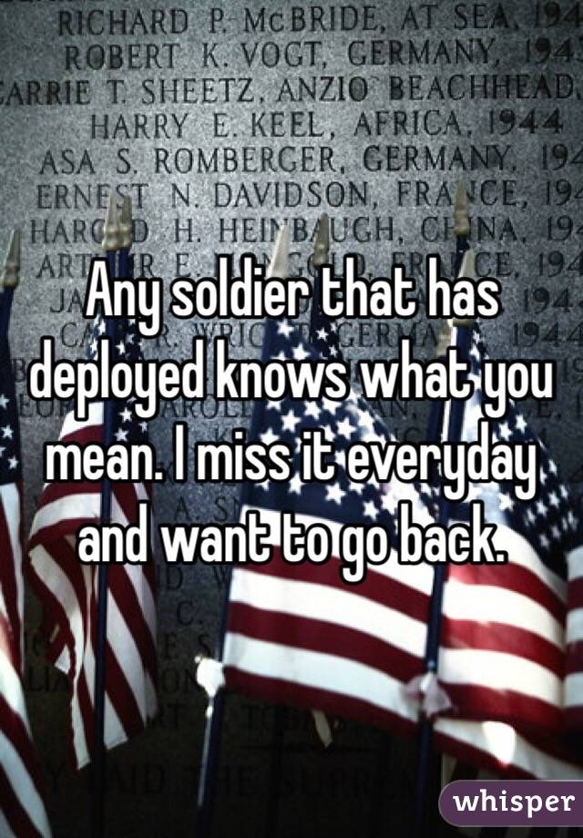 Any soldier that has deployed knows what you mean. I miss it everyday and want to go back. 