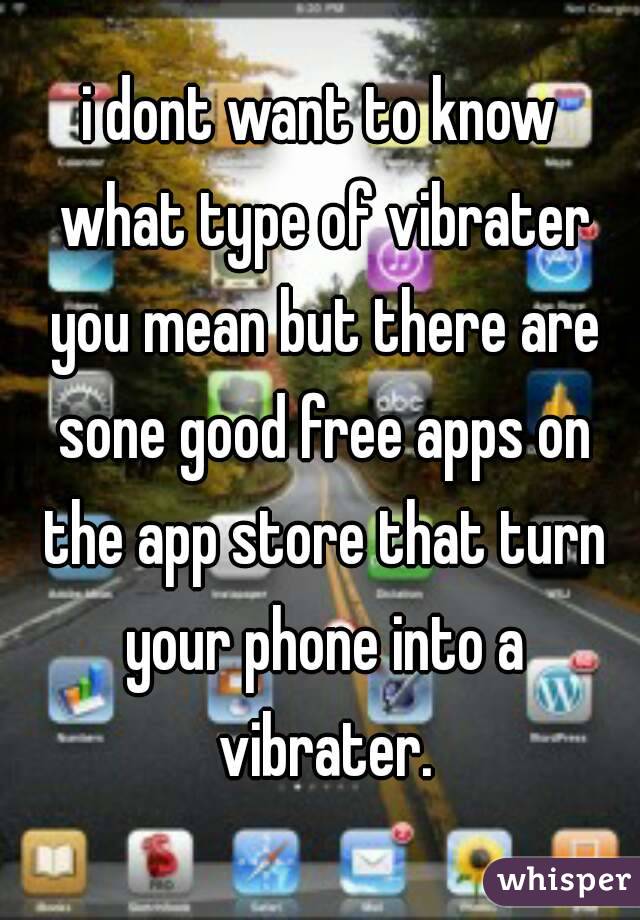 i dont want to know what type of vibrater you mean but there are sone good free apps on the app store that turn your phone into a vibrater.