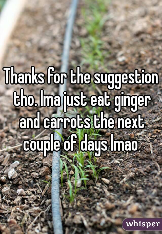 Thanks for the suggestion tho. Ima just eat ginger and carrots the next couple of days lmao 