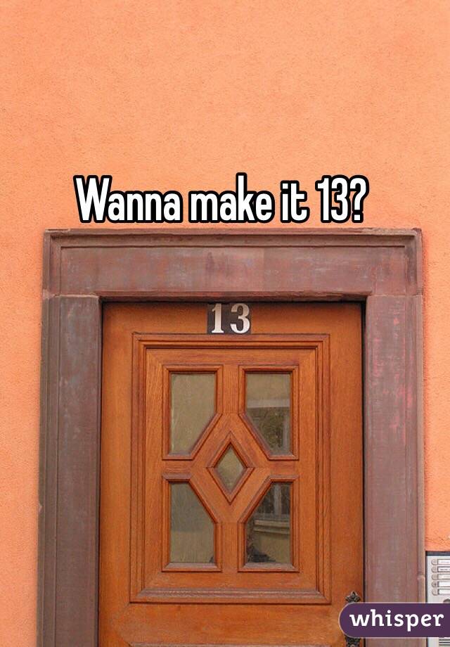 Wanna make it 13?