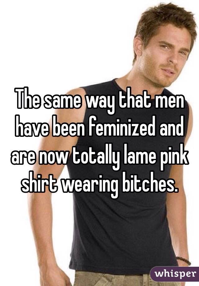The same way that men have been feminized and are now totally lame pink shirt wearing bitches.