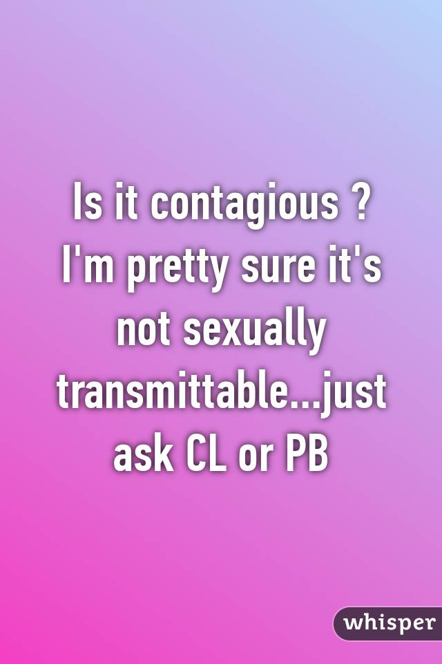 Is it contagious ? I'm pretty sure it's not sexually transmittable...just ask CL or PB