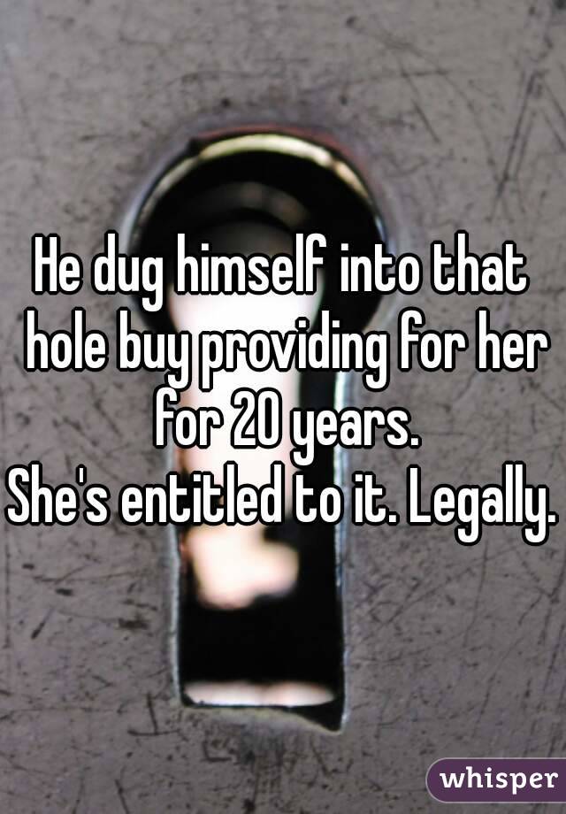 He dug himself into that hole buy providing for her for 20 years.
She's entitled to it. Legally.